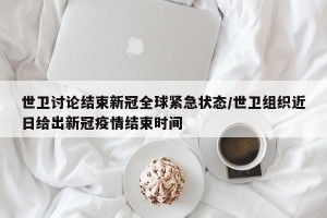 世卫讨论结束新冠全球紧急状态/世卫组织近日给出新冠疫情结束时间