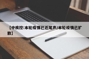 【中疾控:本轮疫情已近尾声/本轮疫情已扩散】