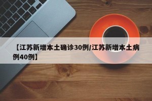 【江苏新增本土确诊30例/江苏新增本土病例40例】