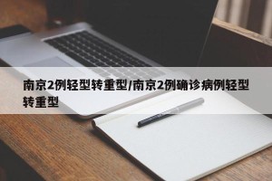 南京2例轻型转重型/南京2例确诊病例轻型转重型