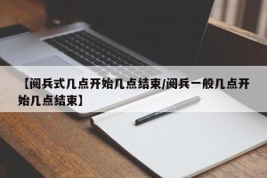 【阅兵式几点开始几点结束/阅兵一般几点开始几点结束】