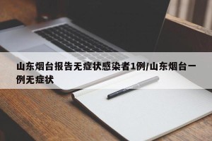 山东烟台报告无症状感染者1例/山东烟台一例无症状