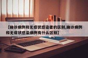 【确诊病例和无症状感染者的区别,确诊病例和无症状感染病例有什么区别】