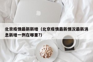 北京疫情最新新增（北京疫情最新情况最新消息新增一例在哪里?）