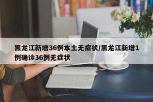 黑龙江新增36例本土无症状/黑龙江新增1例确诊36例无症状