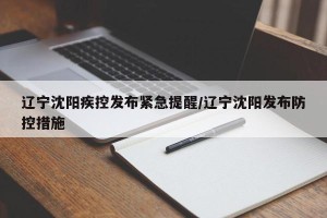 辽宁沈阳疾控发布紧急提醒/辽宁沈阳发布防控措施