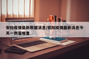 安阳疫情最新数据消息/安阳疫情最新消息今天一例是哪里