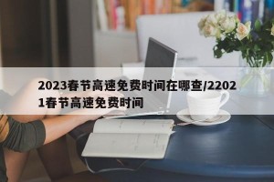 2023春节高速免费时间在哪查/22021春节高速免费时间