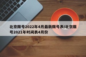 北京限号2022年4月最新限号表/北京限号2021年时间表4月份