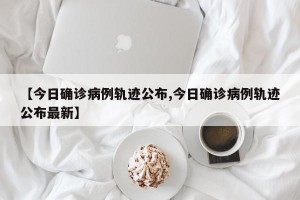【今日确诊病例轨迹公布,今日确诊病例轨迹公布最新】