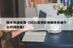 顺丰快递疫情（2021疫情影响顺丰快递什么时候恢复）