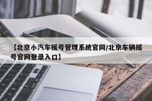 【北京小汽车摇号管理系统官网/北京车辆摇号官网登录入口】