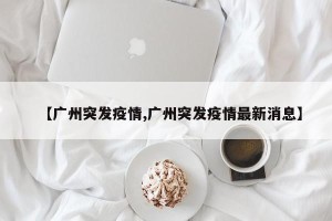 【广州突发疫情,广州突发疫情最新消息】
