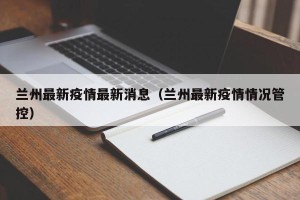兰州最新疫情最新消息（兰州最新疫情情况管控）