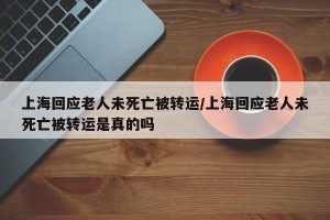 上海回应老人未死亡被转运/上海回应老人未死亡被转运是真的吗