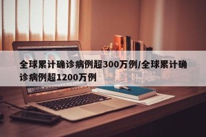 全球累计确诊病例超300万例/全球累计确诊病例超1200万例