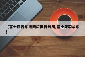 【富士康苏东霞回应网传截图/富士康李华东】