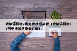哈尔滨新增2例无症状感染者（哈尔滨新增12例无症状感染者在哪）