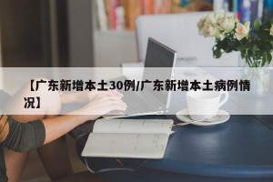 【广东新增本土30例/广东新增本土病例情况】