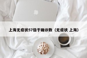 上海无症状57倍于确诊数（无症状 上海）
