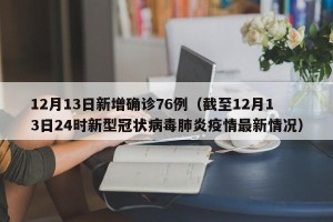 12月13日新增确诊76例（截至12月13日24时新型冠状病毒肺炎疫情最新情况）