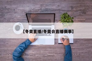 【冬奥直播/冬奥会直播赛事】