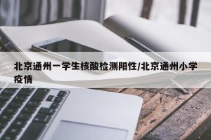 北京通州一学生核酸检测阳性/北京通州小学疫情