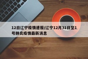 12日辽宁疫情速报/辽宁12月31日至1号肺炎疫情最新消息