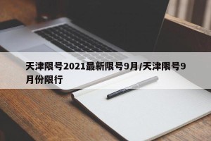 天津限号2021最新限号9月/天津限号9月份限行