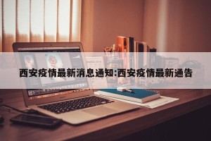 西安疫情最新消息通知:西安疫情最新通告