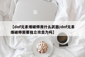 【dnf元素爆破师用什么武器/dnf元素爆破师需要独立攻击力吗】