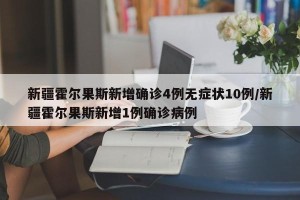 新疆霍尔果斯新增确诊4例无症状10例/新疆霍尔果斯新增1例确诊病例