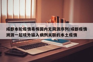 成都本轮疫情毒株国内无同源序列/成都疫情溯源一起境外输入病例关联的本土疫情
