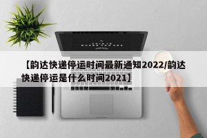 【韵达快递停运时间最新通知2022/韵达快递停运是什么时间2021】