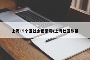 上海15个区社会面清零/上海社区数量