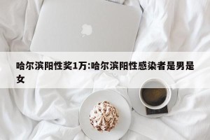 哈尔滨阳性奖1万:哈尔滨阳性感染者是男是女