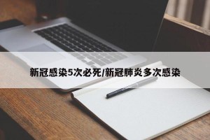 新冠感染5次必死/新冠肺炎多次感染