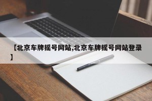 【北京车牌摇号网站,北京车牌摇号网站登录】