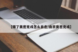 【得了奥密克戎怎么自愈/南京奥密克戎】