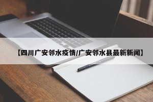 【四川广安邻水疫情/广安邻水县最新新闻】