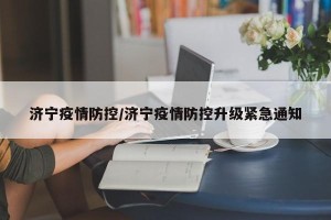 济宁疫情防控/济宁疫情防控升级紧急通知