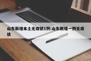 山东新增本土无症状1例:山东新增一例无症状
