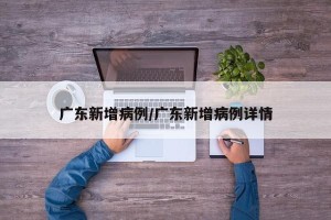 广东新增病例/广东新增病例详情