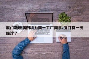 厦门新增病例均为同一工厂同事:厦门有一例确诊了