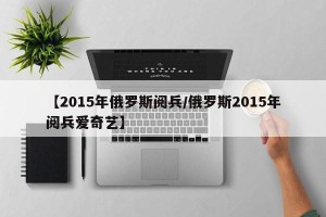 【2015年俄罗斯阅兵/俄罗斯2015年阅兵爱奇艺】