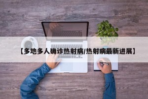 【多地多人确诊热射病/热射病最新进展】