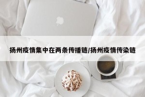 扬州疫情集中在两条传播链/扬州疫情传染链