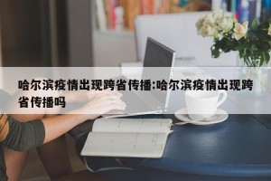 哈尔滨疫情出现跨省传播:哈尔滨疫情出现跨省传播吗