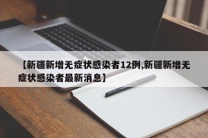 【新疆新增无症状感染者12例,新疆新增无症状感染者最新消息】