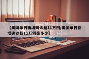 【美国单日新增确诊超11万例/美国单日新增确诊超11万例是多少】